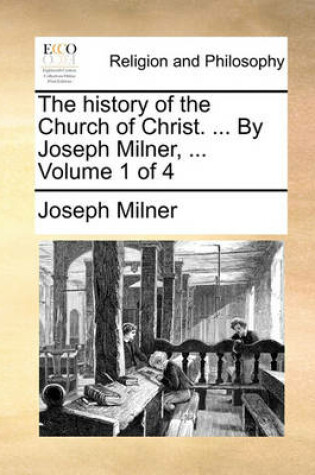 Cover of The History of the Church of Christ. ... by Joseph Milner, ... Volume 1 of 4