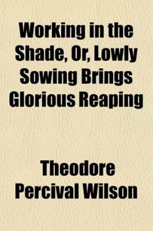 Cover of Working in the Shade, Or, Lowly Sowing Brings Glorious Reaping