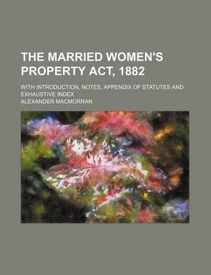 Book cover for The Married Women's Property ACT, 1882; With Introduction, Notes, Appendix of Statutes and Exhaustive Index