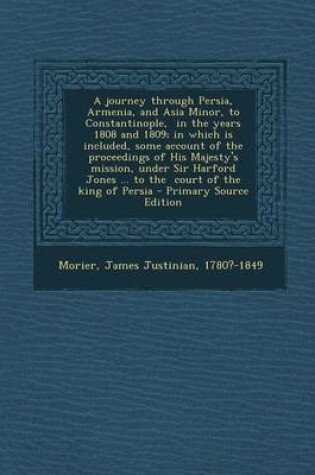 Cover of A Journey Through Persia, Armenia, and Asia Minor, to Constantinople, in the Years 1808 and 1809; In Which Is Included, Some Account of the Proceedings of His Majesty's Mission, Under Sir Harford Jones ... to the Court of the King of Persia - Primary S