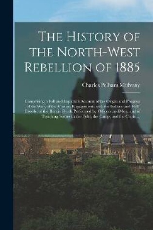 Cover of The History of the North-West Rebellion of 1885 [microform]