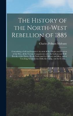 Cover of The History of the North-West Rebellion of 1885 [microform]