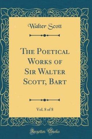 Cover of The Poetical Works of Sir Walter Scott, Bart, Vol. 8 of 8 (Classic Reprint)