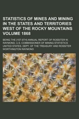 Cover of Statistics of Mines and Mining in the States and Territories West of the Rocky Mountains Volume 1868; Being the [1st-8th] Annual Report of Rossiter W. Raymond, U.S. Commissioner of Mining Statistics