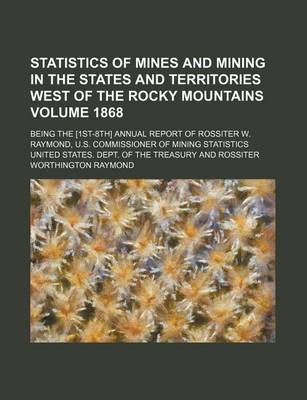 Book cover for Statistics of Mines and Mining in the States and Territories West of the Rocky Mountains Volume 1868; Being the [1st-8th] Annual Report of Rossiter W. Raymond, U.S. Commissioner of Mining Statistics