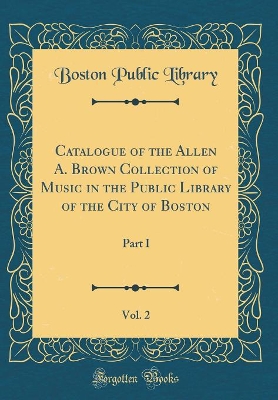 Book cover for Catalogue of the Allen A. Brown Collection of Music in the Public Library of the City of Boston, Vol. 2