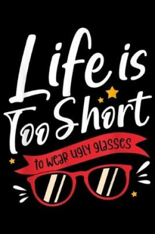 Cover of Life Is Too Short To Wear Ugly Glasses