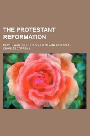 Cover of The Protestant Reformation; How It Was Brought about in Various Lands