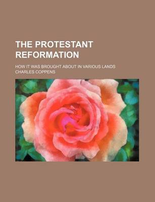 Book cover for The Protestant Reformation; How It Was Brought about in Various Lands