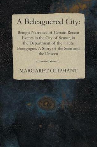 Cover of A Beleaguered City: Being a Narrative of Certain Recent Events in the City of Semur, in the Department of the Haute Bourgogne. a Story of the Seen and the Unseen