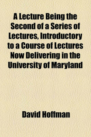 Cover of A Lecture Being the Second of a Series of Lectures, Introductory to a Course of Lectures Now Delivering in the University of Maryland