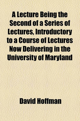 Book cover for A Lecture Being the Second of a Series of Lectures, Introductory to a Course of Lectures Now Delivering in the University of Maryland