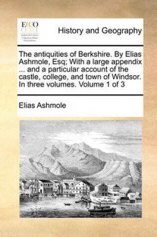 Cover of The Antiquities of Berkshire. by Elias Ashmole, Esq; With a Large Appendix ... and a Particular Account of the Castle, College, and Town of Windsor. in Three Volumes. Volume 1 of 3