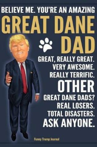 Cover of Funny Trump Journal - Believe Me. You're An Amazing Great Dane Dad Great, Really Great. Very Awesome. Other Great Dane Dads? Total Disasters. Ask Anyone.