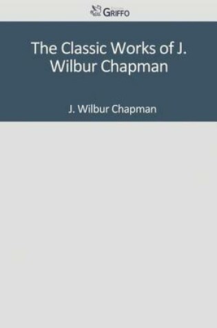Cover of The Classic Works of J. Wilbur Chapman