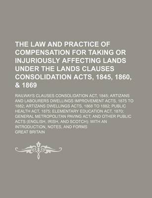 Book cover for The Law and Practice of Compensation for Taking or Injuriously Affecting Lands Under the Lands Clauses Consolidation Acts, 1845, 1860, & 1869; Railways Clauses Consolidation ACT, 1845 Artizans and Labourers Dwellings Improvement Acts, 1875 to 1882 Artizan