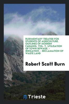 Book cover for Rudimentary Treatise for Students of Agriculture. Outlines of Modern Farming. Vol. V. Utilisation of Town Sewage. - Irrigation. - Reclamation of Waste Land