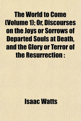 Book cover for The World to Come (Volume 1); Or, Discourses on the Joys or Sorrows of Departed Souls at Death, and the Glory or Terror of the Resurrection