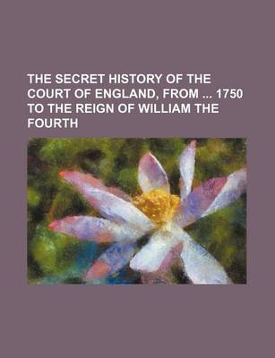 Book cover for The Secret History of the Court of England, from 1750 to the Reign of William the Fourth