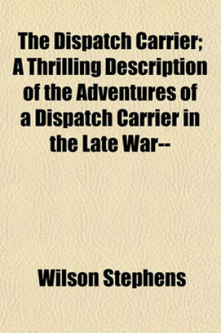 Cover of The Dispatch Carrier; A Thrilling Description of the Adventures of a Dispatch Carrier in the Late War--