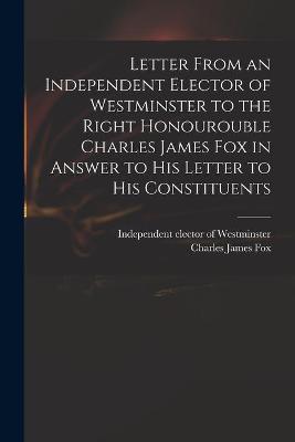 Book cover for Letter From an Independent Elector of Westminster to the Right Honourouble Charles James Fox in Answer to His Letter to His Constituents