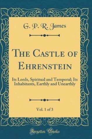 Cover of The Castle of Ehrenstein, Vol. 1 of 3: Its Lords, Spiritual and Temporal; Its Inhabitants, Earthly and Unearthly (Classic Reprint)