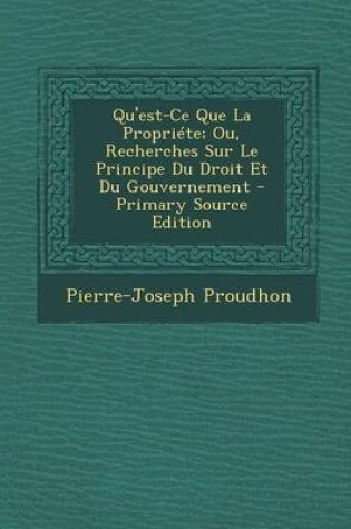 Cover of Qu'est-Ce Que La Propriete; Ou, Recherches Sur Le Principe Du Droit Et Du Gouvernement