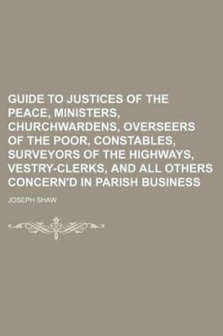 Cover of Guide to Justices of the Peace, Ministers, Churchwardens, Overseers of the Poor, Constables, Surveyors of the Highways, Vestry-Clerks, and All Others Concern'd in Parish Business