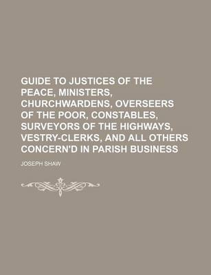 Book cover for Guide to Justices of the Peace, Ministers, Churchwardens, Overseers of the Poor, Constables, Surveyors of the Highways, Vestry-Clerks, and All Others Concern'd in Parish Business