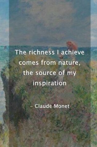 Cover of The Richness I Achieve Comes From Nature, The Source Of My Inspiration. Claude Monet