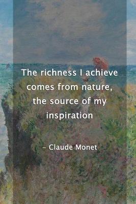 Book cover for The Richness I Achieve Comes From Nature, The Source Of My Inspiration. Claude Monet