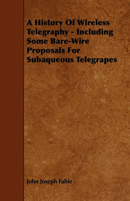 Book cover for A History Of Wireless Telegraphy - Including Some Bare-Wire Proposals For Subaqueous Telegrapes