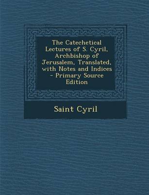 Book cover for The Catechetical Lectures of S. Cyril, Archbishop of Jerusalem, Translated, with Notes and Indices - Primary Source Edition