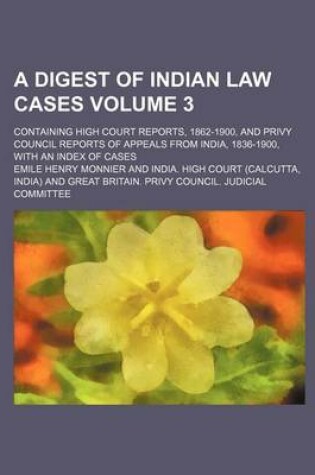 Cover of A Digest of Indian Law Cases Volume 3; Containing High Court Reports, 1862-1900, and Privy Council Reports of Appeals from India, 1836-1900, with an Index of Cases