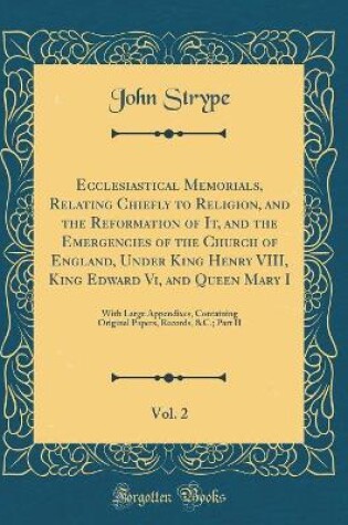 Cover of Ecclesiastical Memorials, Relating Chiefly to Religion, and the Reformation of It, and the Emergencies of the Church of England, Under King Henry VIII, King Edward VI, and Queen Mary I, Vol. 2