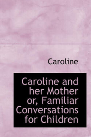 Cover of Caroline and Her Mother Or, Familiar Conversations for Children