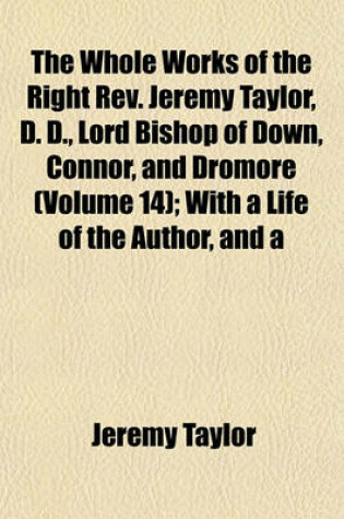 Cover of The Whole Works of the Right REV. Jeremy Taylor, D. D., Lord Bishop of Down, Connor, and Dromore (Volume 14); With a Life of the Author, and a