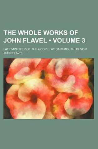 Cover of The Whole Works of John Flavel (Volume 3 ); Late Minister of the Gospel at Dartmouth, Devon