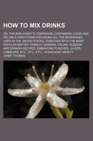 Cover of How to Mix Drinks; Or, the Bon-Vivant's Companion, Containing Clear and Reliable Directions for Mixing All the Beverages Used in the United States, Together with the Most Popular British, French, German, Italian, Russian, and Spanish Recipes, Embracing Pun