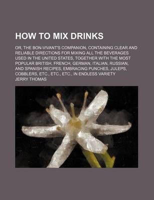 Book cover for How to Mix Drinks; Or, the Bon-Vivant's Companion, Containing Clear and Reliable Directions for Mixing All the Beverages Used in the United States, Together with the Most Popular British, French, German, Italian, Russian, and Spanish Recipes, Embracing Pun