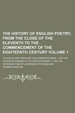 Cover of The History of English Poetry, from the Close of the Eleventh to the Commencement of the Eighteenth Century; To Which Are Prefixed Two Dissertations. I. on the Origin of Romantic Fiction in Europe. II. on the Introduction of Volume 1