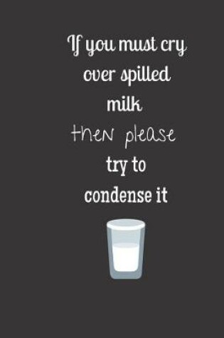 Cover of If you must cry over spilled milk then please try to condense it