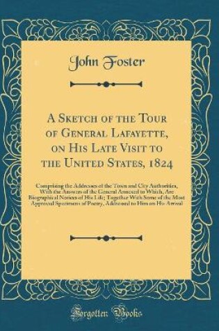 Cover of A Sketch of the Tour of General Lafayette, on His Late Visit to the United States, 1824: Comprising the Addresses of the Town and City Authorities, With the Answers of the General Annexed to Which, Are Biographical Notices of His Life; Together With Some