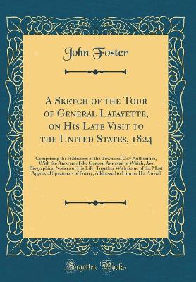 Book cover for A Sketch of the Tour of General Lafayette, on His Late Visit to the United States, 1824: Comprising the Addresses of the Town and City Authorities, With the Answers of the General Annexed to Which, Are Biographical Notices of His Life; Together With Some