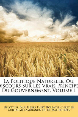 Cover of La Politique Naturelle, Ou, Discours Sur Les Vrais Principes Du Gouvernement, Volume 1