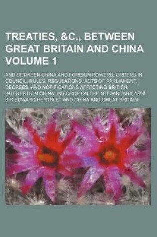 Cover of Treaties, &C., Between Great Britain and China Volume 1; And Between China and Foreign Powers Orders in Council, Rules, Regulations, Acts of Parliamen