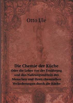 Book cover for Die Chemie der Küche Oder die Lehre von der Ernährung und den Nahrungsmitteln des Menschen und ihren chemischen Veränderungen durch die Küche