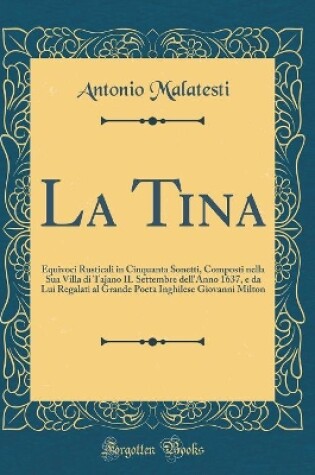 Cover of La Tina: Equivoci Rusticali in Cinquanta Sonetti, Composti nella Sua Villa di Tajano IL Settembre dell'Anno 1637, e da Lui Regalati al Grande Poeta Inghilese Giovanni Milton (Classic Reprint)