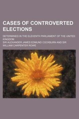 Cover of Cases of Controverted Elections; Determined in the Eleventh Parliament of the United Kingdom