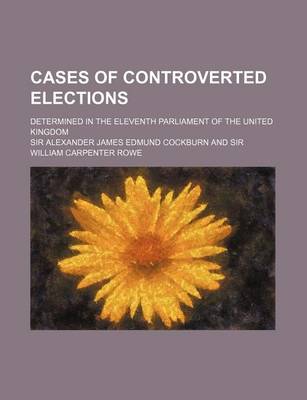 Book cover for Cases of Controverted Elections; Determined in the Eleventh Parliament of the United Kingdom